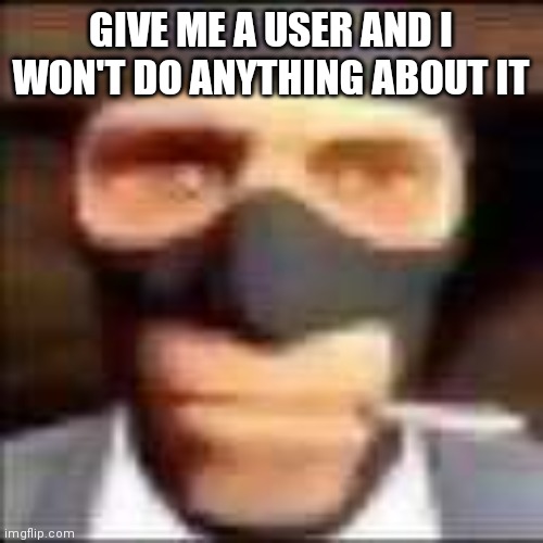 spi | GIVE ME A USER AND I WON'T DO ANYTHING ABOUT IT | image tagged in spi | made w/ Imgflip meme maker