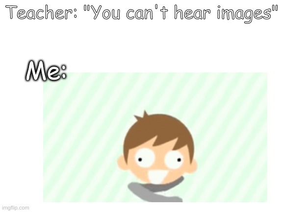 DOING (Only Eddsworld fans will understand) |  Teacher: "You can't hear images"; Me: | image tagged in memes,eddsworld,you can't hear images,idk,insert tag here,you have been eternally cursed for reading the tags | made w/ Imgflip meme maker