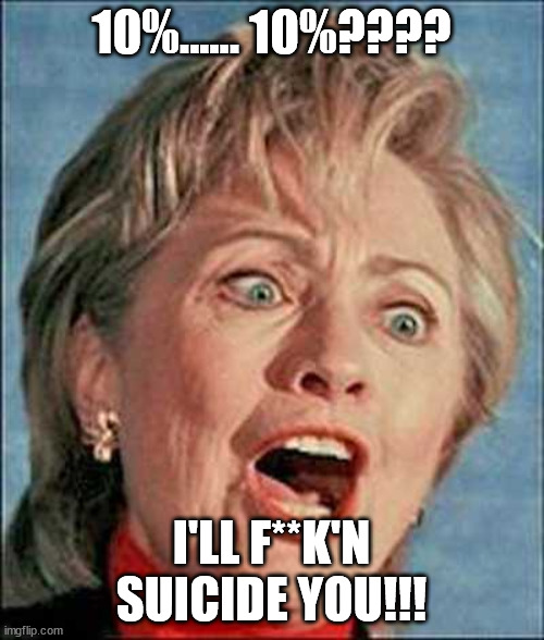 Hillary Scream | 10%...... 10%???? I'LL F**K'N SUICIDE YOU!!! | image tagged in hillary scream | made w/ Imgflip meme maker