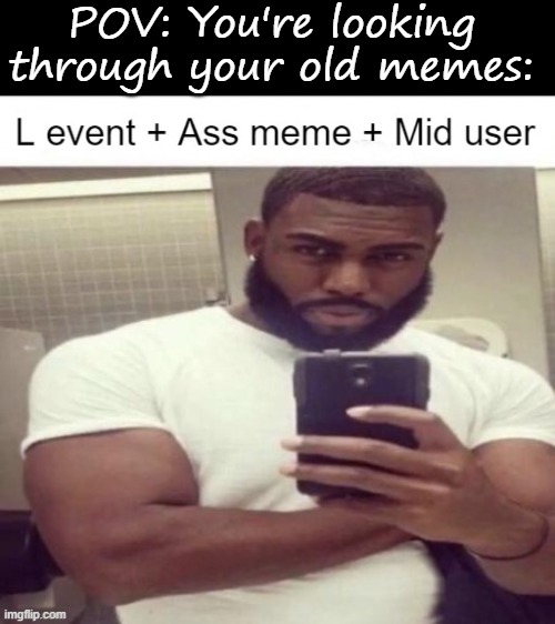 POV: You're looking through your old memes: | image tagged in blank black,l event | made w/ Imgflip meme maker