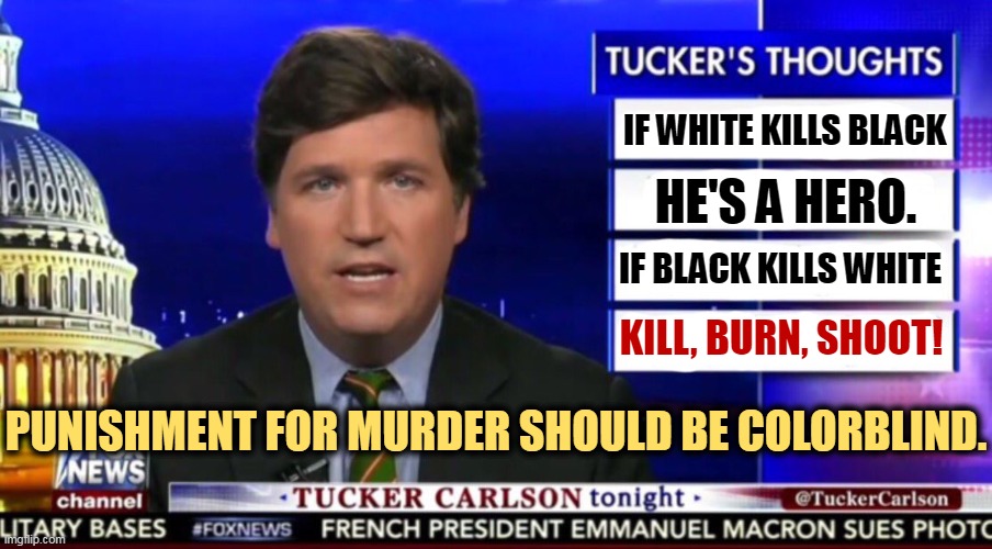 Tucker Carlson, Boy Racist | IF WHITE KILLS BLACK; HE'S A HERO. IF BLACK KILLS WHITE; KILL, BURN, SHOOT! PUNISHMENT FOR MURDER SHOULD BE COLORBLIND. | image tagged in tucker carlson,fox news,racist,murder | made w/ Imgflip meme maker