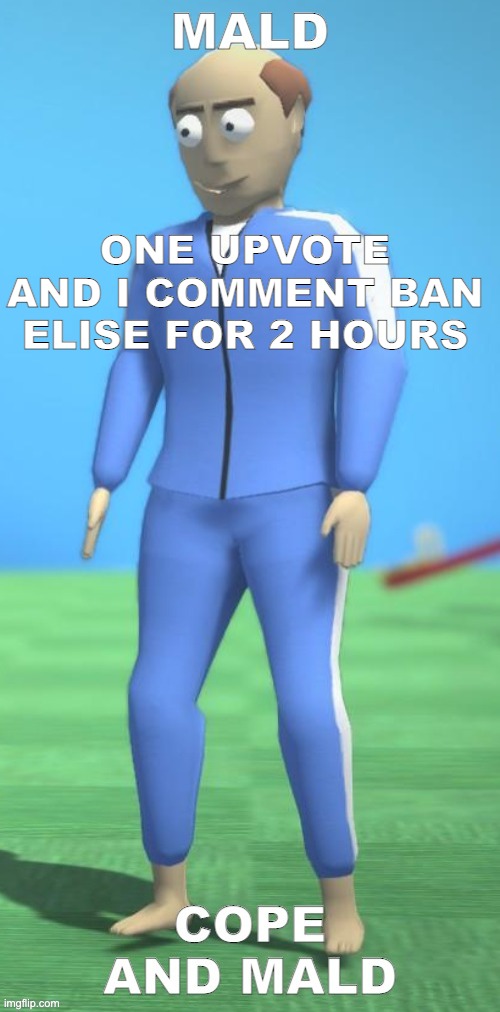 we do a little trolling | ONE UPVOTE AND I COMMENT BAN ELISE FOR 2 HOURS | image tagged in mald | made w/ Imgflip meme maker
