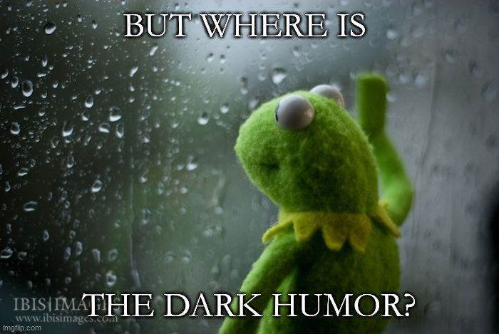 BUT WHERE IS THE DARK HUMOR? | image tagged in kermit window | made w/ Imgflip meme maker