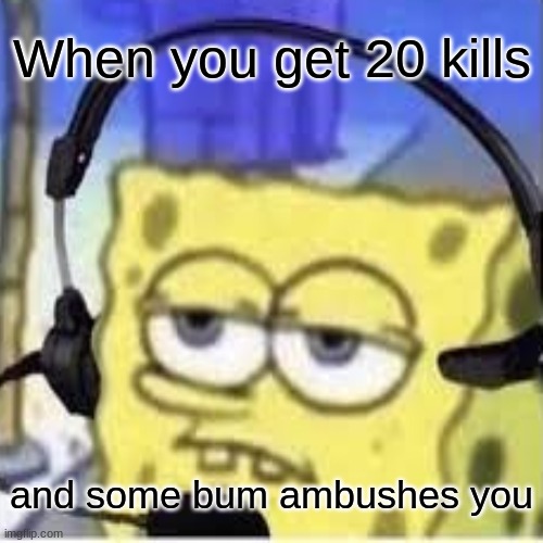 When you get 20 kills and some bum ambushes you | When you get 20 kills; and some bum ambushes you | image tagged in memes,funny,depression sadness hurt pain anxiety,gaming,imgflip humor,imgflip | made w/ Imgflip meme maker
