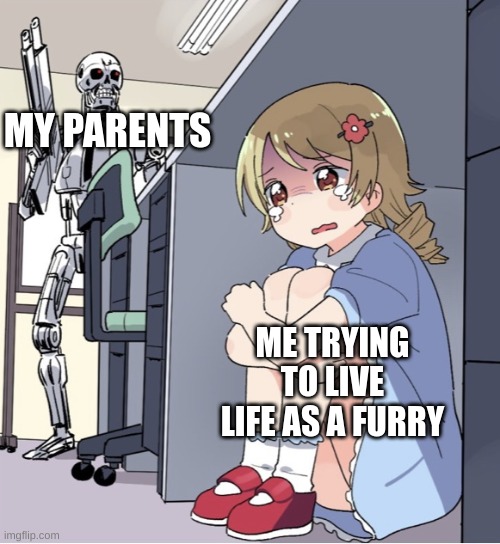 True tho (Mod note: same) | MY PARENTS; ME TRYING TO LIVE LIFE AS A FURRY | image tagged in anime girl hiding from terminator | made w/ Imgflip meme maker
