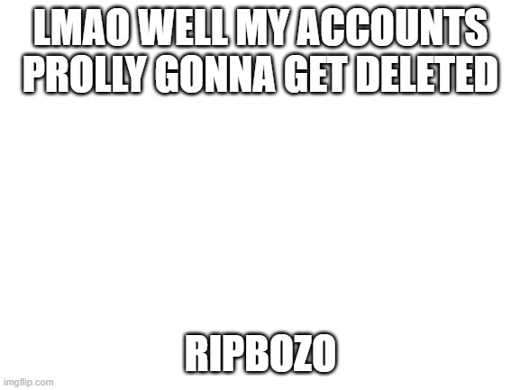 Blank White Template | LMAO WELL MY ACCOUNTS PROLLY GONNA GET DELETED; RIPBOZO | image tagged in blank white template | made w/ Imgflip meme maker