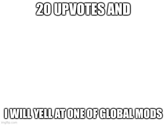 (Mod note: do it !!) | 20 UPVOTES AND; I WILL YELL AT ONE OF GLOBAL MODS | image tagged in blank white template | made w/ Imgflip meme maker