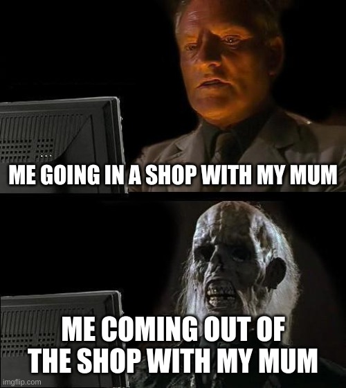 so relatable |  ME GOING IN A SHOP WITH MY MUM; ME COMING OUT OF THE SHOP WITH MY MUM | image tagged in memes,i'll just wait here | made w/ Imgflip meme maker