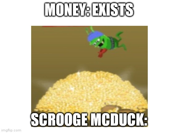Lol | MONEY: EXISTS; SCROOGE MCDUCK: | image tagged in scrooge | made w/ Imgflip meme maker