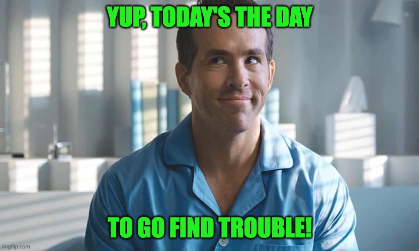 Trouble |  YUP, TODAY'S THE DAY; TO GO FIND TROUBLE! | image tagged in funny memes,trouble,free guy,ryan reynolds | made w/ Imgflip meme maker