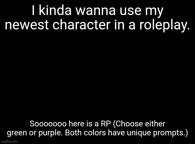 There will be (simple descriptions of) blood, by the way. (OP and joke OCs not allowed, but military OCs are) | I kinda wanna use my newest character in a roleplay. Sooooooo here is a RP (Choose either green or purple. Both colors have unique prompts.) | image tagged in prompt shown when rp starts,all art shown in rp is mine | made w/ Imgflip meme maker