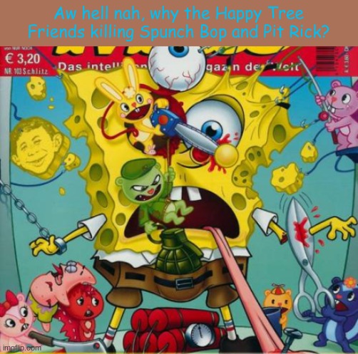 what did he do to deserve much Happy Tree Friends pain? | Aw hell nah, why the Happy Tree Friends killing Spunch Bop and Pit Rick? | image tagged in spunch bop,happy tree friends,spongebob,memes | made w/ Imgflip meme maker