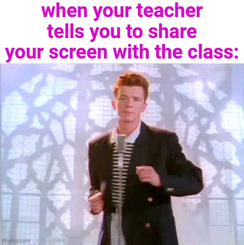 Opportunity... |  when your teacher tells you to share your screen with the class: | image tagged in rickrolling,screen sharing,teachers,school | made w/ Imgflip meme maker
