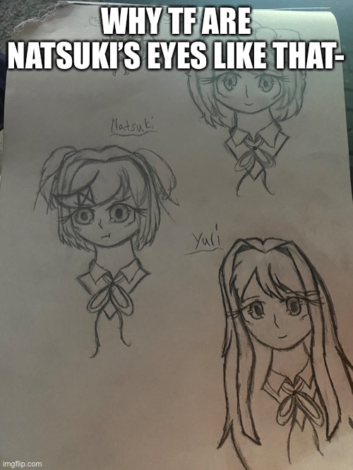 Here’s some drawings I did during my math class today | WHY TF ARE NATSUKI’S EYES LIKE THAT- | made w/ Imgflip meme maker