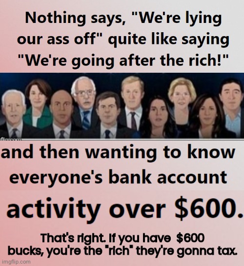 If you have $600 bucks, you're the rich guy they want to tax | That's right. If you have  $600 bucks, you're the "rich" they're gonna tax. | image tagged in crooked democrats | made w/ Imgflip meme maker