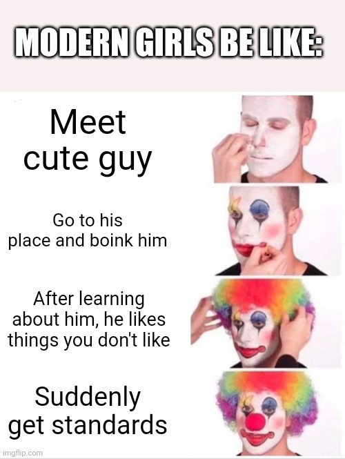 I kinda feel badly for some guys |  MODERN GIRLS BE LIKE:; Meet cute guy; Go to his place and boink him; After learning about him, he likes things you don't like; Suddenly get standards | image tagged in memes,clown applying makeup | made w/ Imgflip meme maker