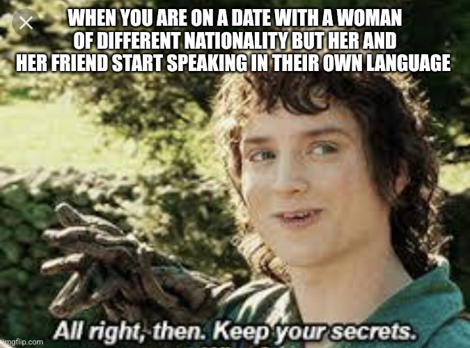 All Right Then, Keep Your Secrets | WHEN YOU ARE ON A DATE WITH A WOMAN OF DIFFERENT NATIONALITY BUT HER AND HER FRIEND START SPEAKING IN THEIR OWN LANGUAGE | image tagged in all right then keep your secrets | made w/ Imgflip meme maker