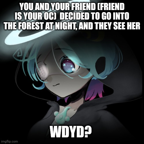 Hello wonderful people~! Rule in tags :> | YOU AND YOUR FRIEND (FRIEND IS YOUR OC)  DECIDED TO GO INTO THE FOREST AT NIGHT, AND THEY SEE HER; WDYD? | image tagged in no joke oc,no bambi oc,romance allowed,no erp you disgusting human | made w/ Imgflip meme maker