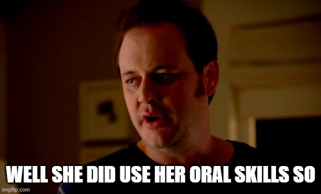 Jake from state farm | WELL SHE DID USE HER ORAL SKILLS SO | image tagged in jake from state farm | made w/ Imgflip meme maker