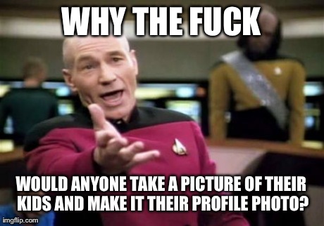 The Most Annoying Thing a Person Could Possibly do on Facebook | WHY THE F**K WOULD ANYONE TAKE A PICTURE OF THEIR KIDS AND MAKE IT THEIR PROFILE PHOTO? | image tagged in memes,picard wtf | made w/ Imgflip meme maker