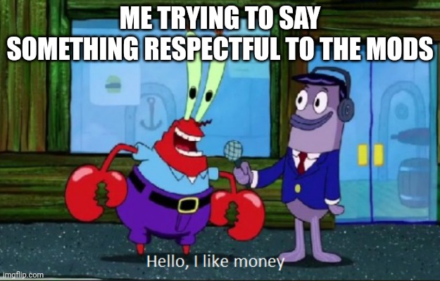 I can be pretty awkward with the mods at times... | ME TRYING TO SAY SOMETHING RESPECTFUL TO THE MODS | image tagged in hello i like money | made w/ Imgflip meme maker