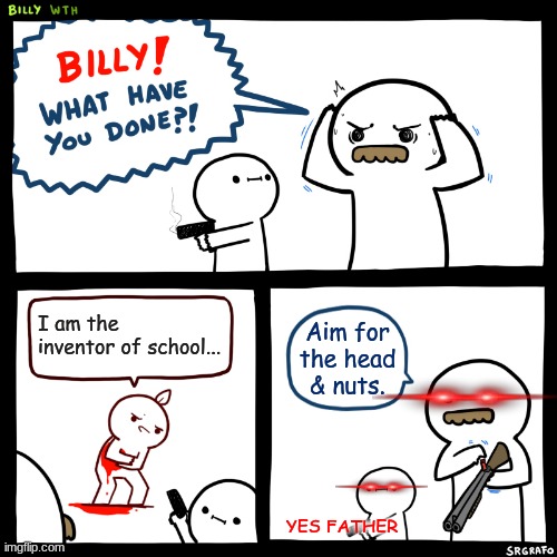 will you do this? | I am the inventor of school... Aim for the head & nuts. YES FATHER | image tagged in billy what have you done | made w/ Imgflip meme maker