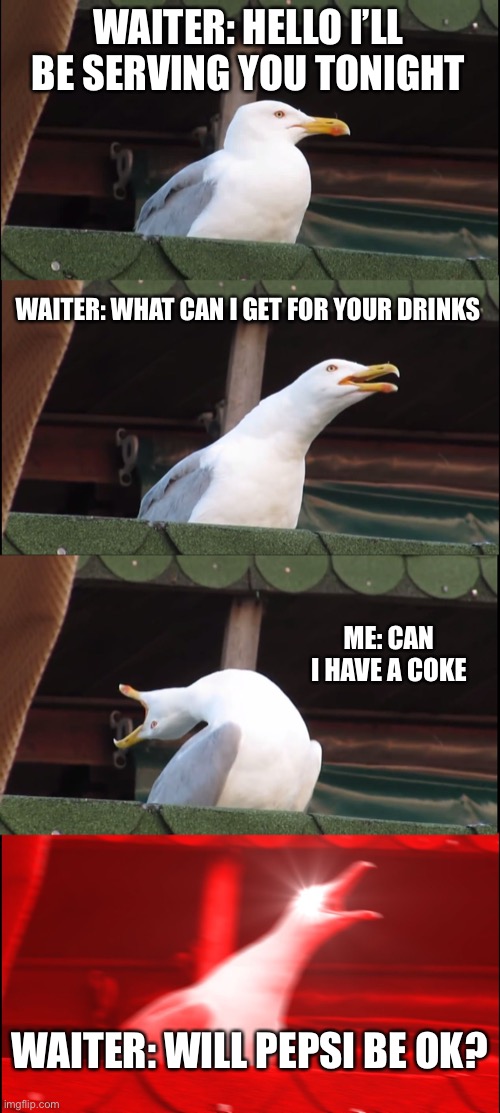 Inhaling Seagull | WAITER: HELLO I’LL BE SERVING YOU TONIGHT; WAITER: WHAT CAN I GET FOR YOUR DRINKS; ME: CAN I HAVE A COKE; WAITER: WILL PEPSI BE OK? | image tagged in memes,inhaling seagull | made w/ Imgflip meme maker