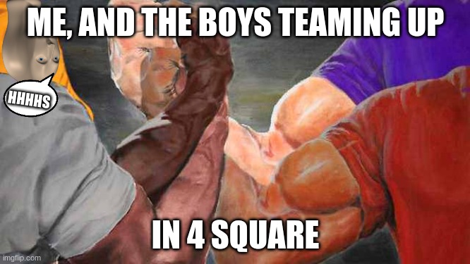 yes | ME, AND THE BOYS TEAMING UP; SHHHH; IN 4 SQUARE | image tagged in 4 way bro shake | made w/ Imgflip meme maker