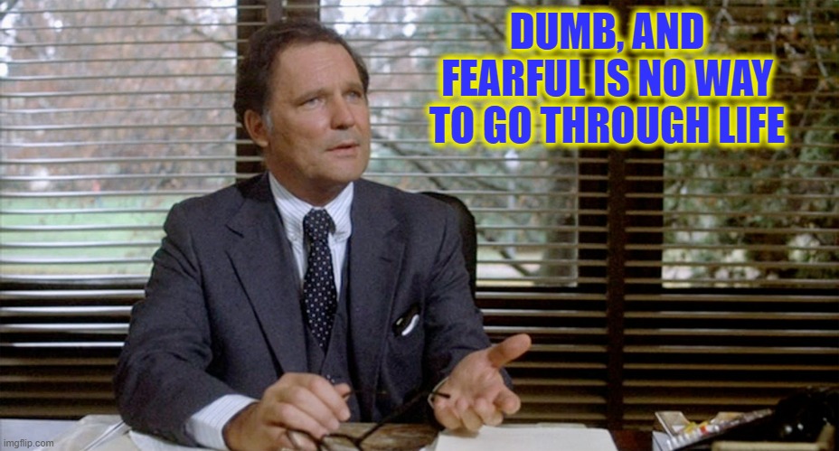 Animal House Dean Wormer | DUMB, AND FEARFUL IS NO WAY TO GO THROUGH LIFE | image tagged in animal house dean wormer | made w/ Imgflip meme maker