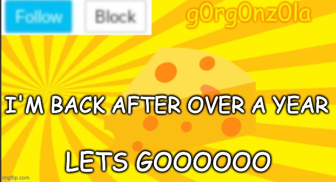 I'M BACK :)))))) | I'M BACK AFTER OVER A YEAR; LETS GOOOOOO | image tagged in g0rg0nz0la announcment template 2 | made w/ Imgflip meme maker