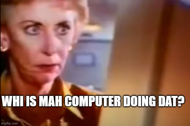 Whi is mah computer doing dat? | WHI IS MAH COMPUTER DOING DAT? | image tagged in funny | made w/ Imgflip meme maker