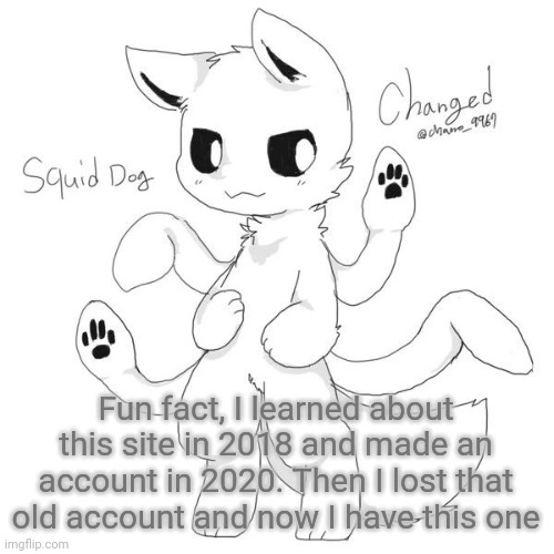 I know yall don't care but I'm just putting it out there | Fun fact, I learned about this site in 2018 and made an account in 2020. Then I lost that old account and now I have this one | image tagged in squid dog | made w/ Imgflip meme maker