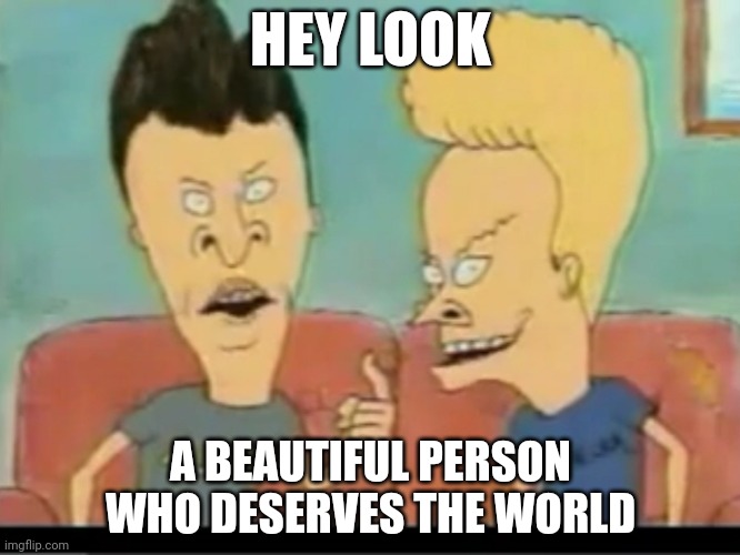 For my friend |  HEY LOOK; A BEAUTIFUL PERSON WHO DESERVES THE WORLD | image tagged in beavis and butthead,support,i love you | made w/ Imgflip meme maker