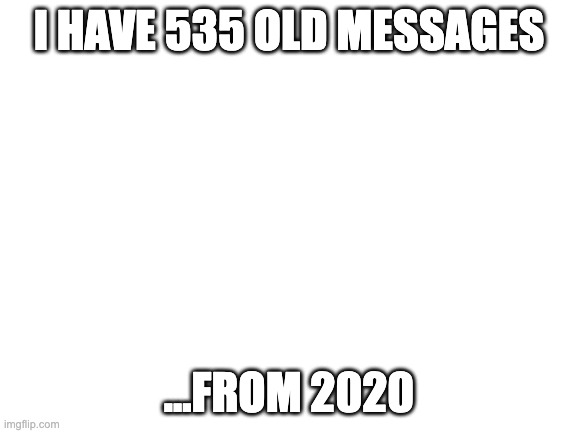 e | I HAVE 535 OLD MESSAGES; ...FROM 2020 | image tagged in blank white template | made w/ Imgflip meme maker