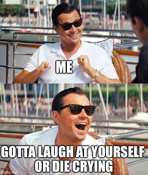 Laugh til you cry | ME GOTTA LAUGH AT YOURSELF 
OR DIE CRYING | image tagged in memes,leonardo dicaprio wolf of wall street | made w/ Imgflip meme maker