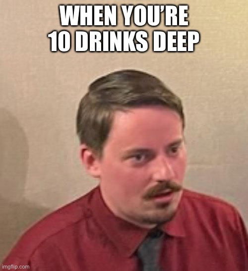 10 drinks deep guy | WHEN YOU’RE 10 DRINKS DEEP | image tagged in new template | made w/ Imgflip meme maker
