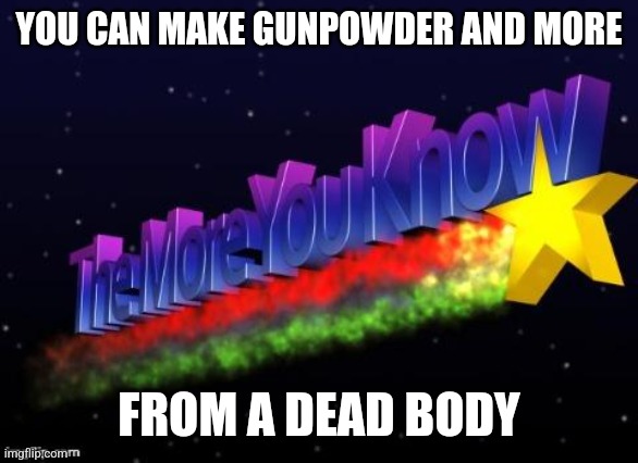 the more you know | YOU CAN MAKE GUNPOWDER AND MORE; FROM A DEAD BODY | image tagged in the more you know | made w/ Imgflip meme maker