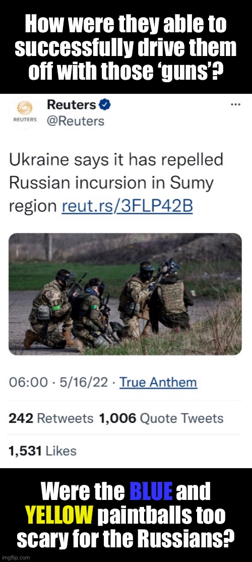 Ukraine issues paintball guns to soldiers? | How were they able to
successfully drive them
off with those ‘guns’? BLUE; YELLOW; Were the BLUE and
YELLOW paintballs too
scary for the Russians? | image tagged in ukraine,paintball,soldiers | made w/ Imgflip meme maker