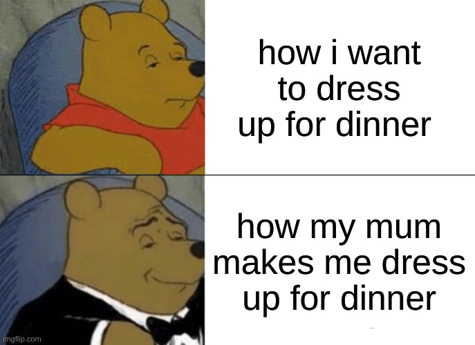 its true tho | how i want to dress up for dinner; how my mum makes me dress up for dinner | image tagged in memes,tuxedo winnie the pooh | made w/ Imgflip meme maker