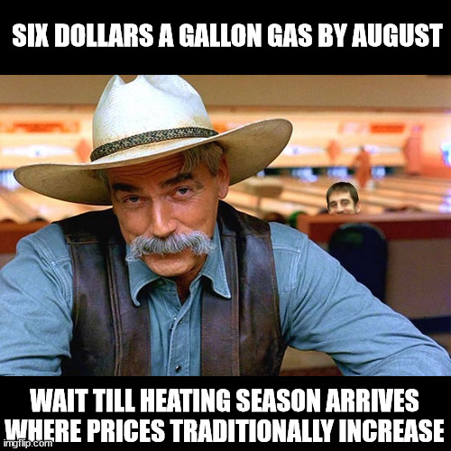 Gas prices | SIX DOLLARS A GALLON GAS BY AUGUST; WAIT TILL HEATING SEASON ARRIVES WHERE PRICES TRADITIONALLY INCREASE | image tagged in sam elliott | made w/ Imgflip meme maker