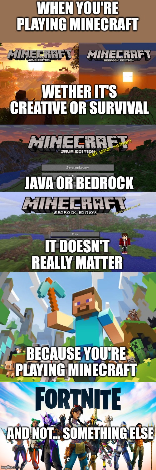 THOUGH ANYTHING BUT FORTNITE IS GOOD | WHEN YOU'RE PLAYING MINECRAFT; WETHER IT'S CREATIVE OR SURVIVAL; JAVA OR BEDROCK; IT DOESN'T REALLY MATTER; BECAUSE YOU'RE PLAYING MINECRAFT; AND NOT... SOMETHING ELSE | image tagged in minecraft,memes,minecraft memes,fortnite,video games | made w/ Imgflip meme maker