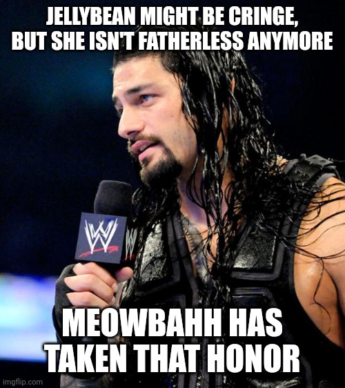 roman reigns | JELLYBEAN MIGHT BE CRINGE, BUT SHE ISN'T FATHERLESS ANYMORE; MEOWBAHH HAS TAKEN THAT HONOR | image tagged in roman reigns | made w/ Imgflip meme maker