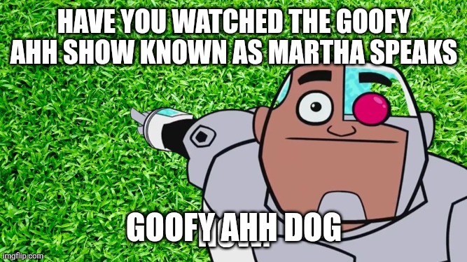 Touch Grass Now Remastered | HAVE YOU WATCHED THE GOOFY AHH SHOW KNOWN AS MARTHA SPEAKS; GOOFY AHH DOG | image tagged in touch grass now remastered | made w/ Imgflip meme maker