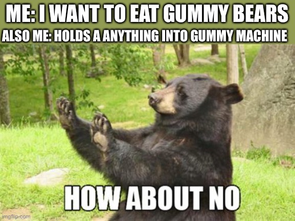 RUN BEAR |  ALSO ME: HOLDS A ANYTHING INTO GUMMY MACHINE; ME: I WANT TO EAT GUMMY BEARS | image tagged in memes,how about no bear,funny,bear,never,why are you reading this | made w/ Imgflip meme maker