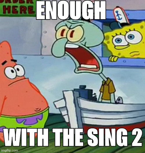 Squidward Yelling | ENOUGH WITH THE SING 2 | image tagged in squidward yelling | made w/ Imgflip meme maker