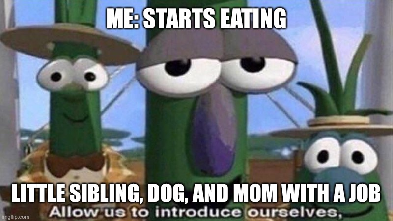 I grew up watching veggie tales | ME: STARTS EATING; LITTLE SIBLING, DOG, AND MOM WITH A JOB | image tagged in veggietales 'allow us to introduce ourselfs',why are you reading this | made w/ Imgflip meme maker