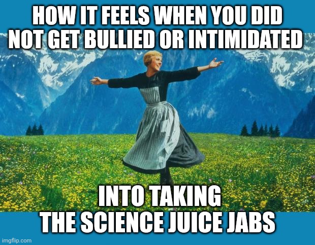 the sound of music happiness | HOW IT FEELS WHEN YOU DID NOT GET BULLIED OR INTIMIDATED; INTO TAKING THE SCIENCE JUICE JABS | image tagged in the sound of music happiness | made w/ Imgflip meme maker