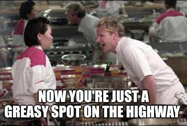 Angry Chef Gordon Ramsay Meme | NOW YOU'RE JUST A GREASY SPOT ON THE HIGHWAY | image tagged in memes,angry chef gordon ramsay | made w/ Imgflip meme maker