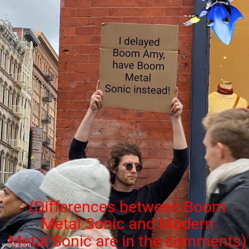 Yes, it happened.... | I delayed Boom Amy, have Boom Metal Sonic instead! (Differences between Boom Metal Sonic and Modern Metal Sonic are in the comments) | image tagged in memes,guy holding cardboard sign,sonic the hedgehog,sonic boom,unnecessary tags | made w/ Imgflip meme maker
