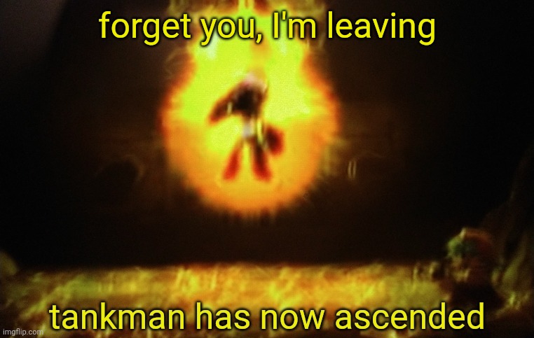 forget you, I'm leaving | image tagged in tankman a s c e n d s | made w/ Imgflip meme maker